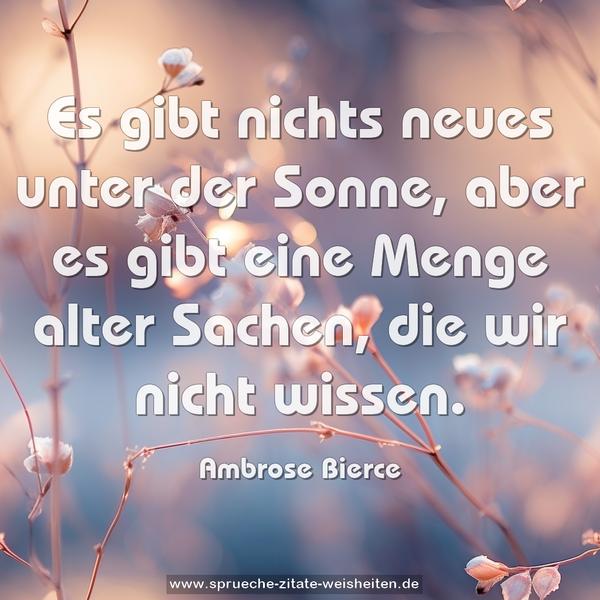 Es gibt nichts neues unter der Sonne,
aber es gibt eine Menge alter Sachen,
die wir nicht wissen.