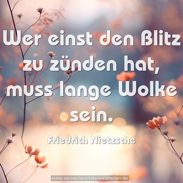 Wer einst den Blitz zu zünden hat,
muss lange Wolke sein.