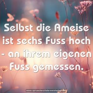 Selbst die Ameise ist sechs Fuss hoch - 
an ihrem eigenen Fuss gemessen.