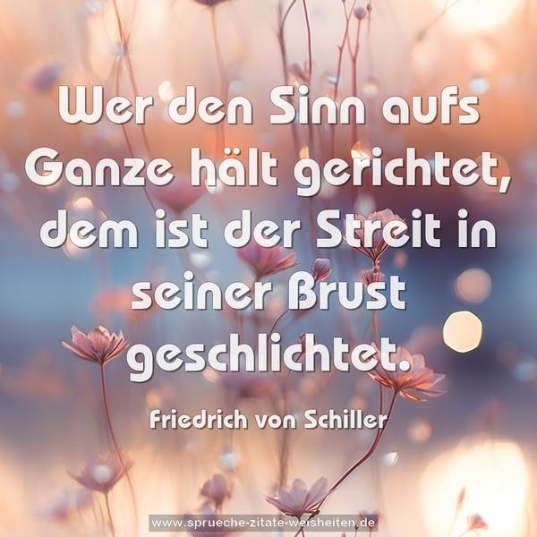 Wer den Sinn aufs Ganze hält gerichtet,
dem ist der Streit in seiner Brust geschlichtet.