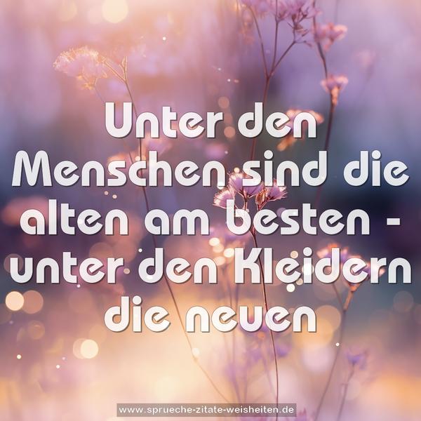 Unter den Menschen sind die alten am besten -
unter den Kleidern die neuen