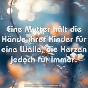 Eine Mutter hält die Hände ihrer Kinder für eine Weile,
die Herzen jedoch für immer.