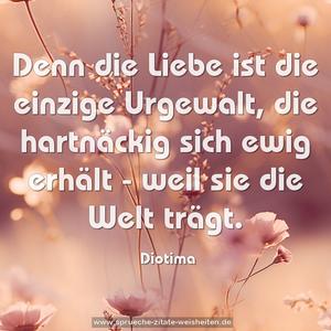 Denn die Liebe ist die einzige Urgewalt,
die hartnäckig sich ewig erhält -
weil sie die Welt trägt. 