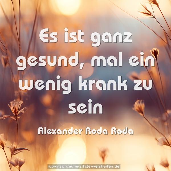 Es ist ganz gesund,
mal ein wenig krank zu sein